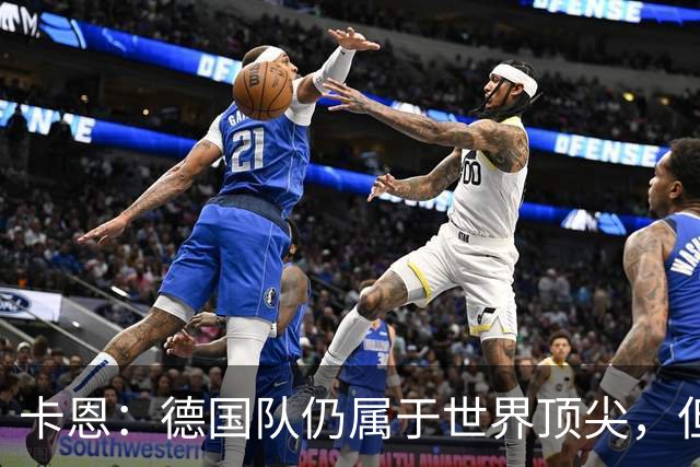 卡恩：德国队仍属于世界顶尖，但跟法国和西班牙比还是稍逊一筹