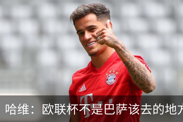 哈维：欧联杯不是巴萨该去的地方 但我们必须夺冠
