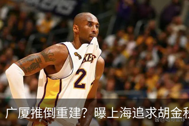 广厦推倒重建？曝上海追求胡金秋欲组豪阵 篮协新政让国企形成垄断