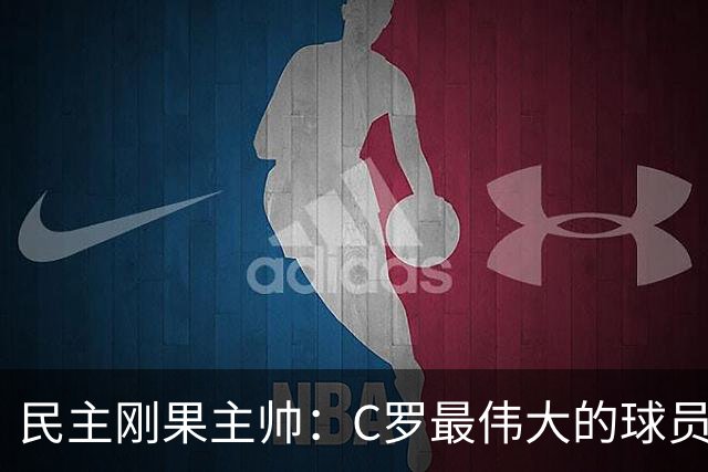 民主刚果主帅：C罗最伟大的球员之一 单靠一名球员无法防守他